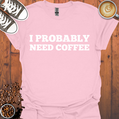 I Probably Need Coffee Tee