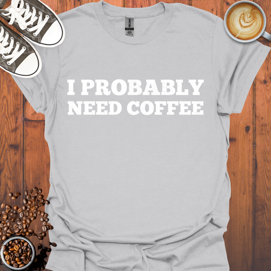 I Probably Need Coffee Tee